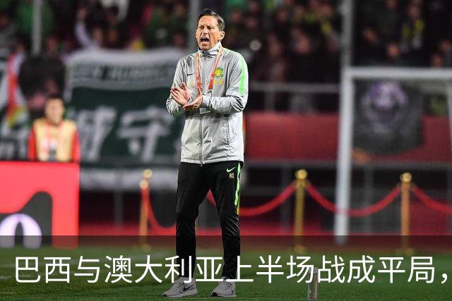 巴西与澳大利亚上半场战成平局，奇尔卡蒂精彩进球