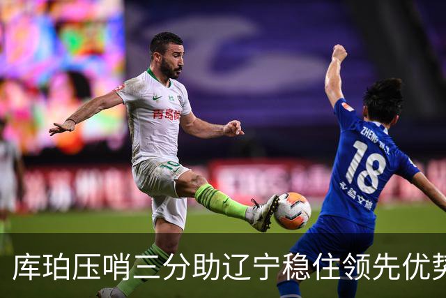 库珀压哨三分助辽宁稳住领先优势，比赛进入关键时刻